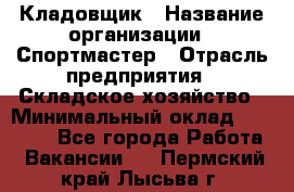 Кладовщик › Название организации ­ Спортмастер › Отрасль предприятия ­ Складское хозяйство › Минимальный оклад ­ 26 000 - Все города Работа » Вакансии   . Пермский край,Лысьва г.